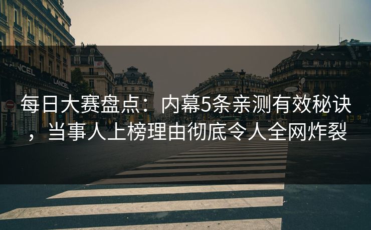 每日大赛盘点：内幕5条亲测有效秘诀，当事人上榜理由彻底令人全网炸裂