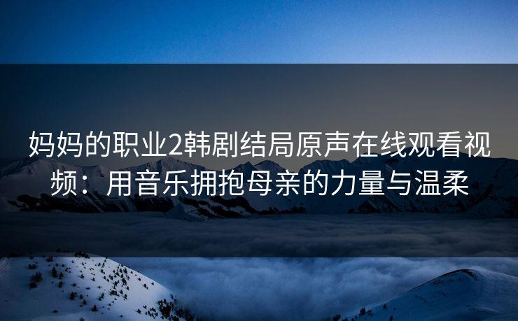妈妈的职业2韩剧结局原声在线观看视频：用音乐拥抱母亲的力量与温柔