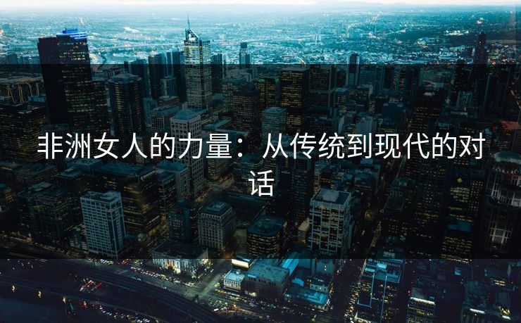 非洲女人的力量：从传统到现代的对话