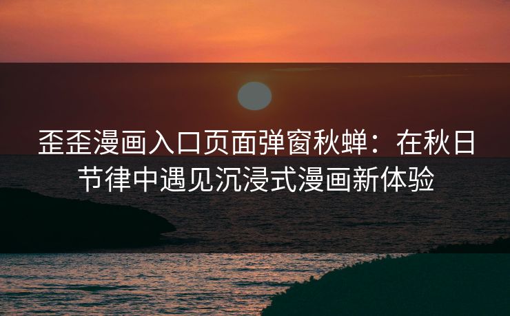 歪歪漫画入口页面弹窗秋蝉：在秋日节律中遇见沉浸式漫画新体验