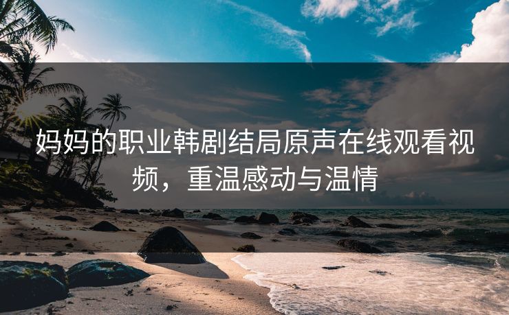 妈妈的职业韩剧结局原声在线观看视频，重温感动与温情