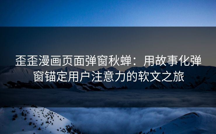 歪歪漫画页面弹窗秋蝉：用故事化弹窗锚定用户注意力的软文之旅