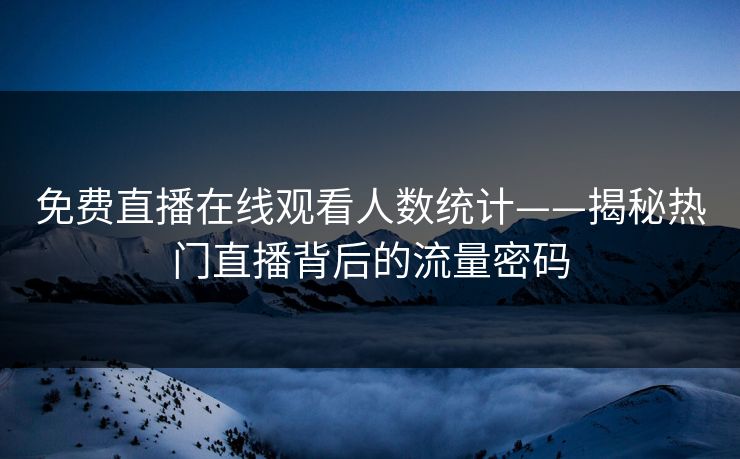 免费直播在线观看人数统计——揭秘热门直播背后的流量密码