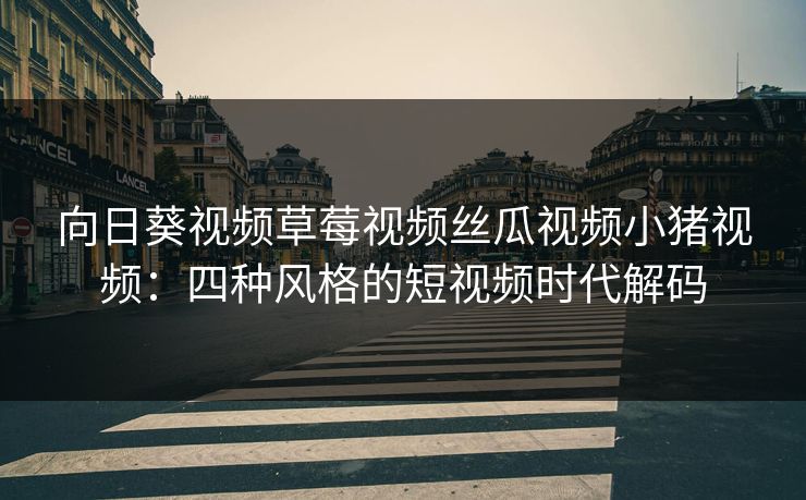 向日葵视频草莓视频丝瓜视频小猪视频：四种风格的短视频时代解码