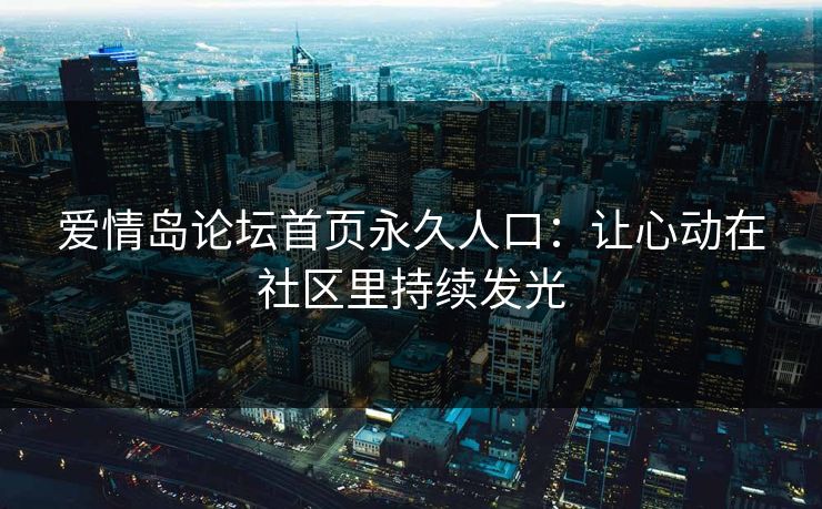 爱情岛论坛首页永久人口：让心动在社区里持续发光