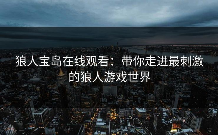 狼人宝岛在线观看：带你走进最刺激的狼人游戏世界