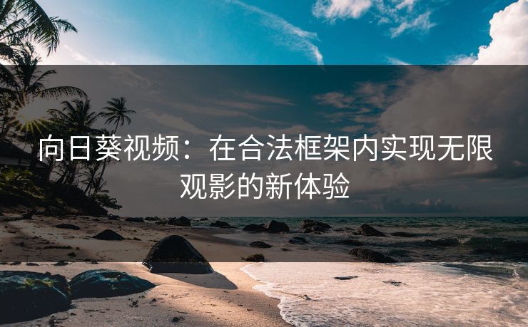 向日葵视频：在合法框架内实现无限观影的新体验