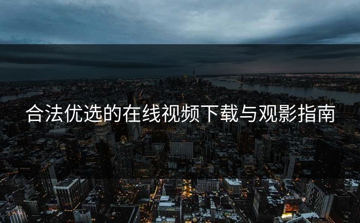 合法优选的在线视频下载与观影指南