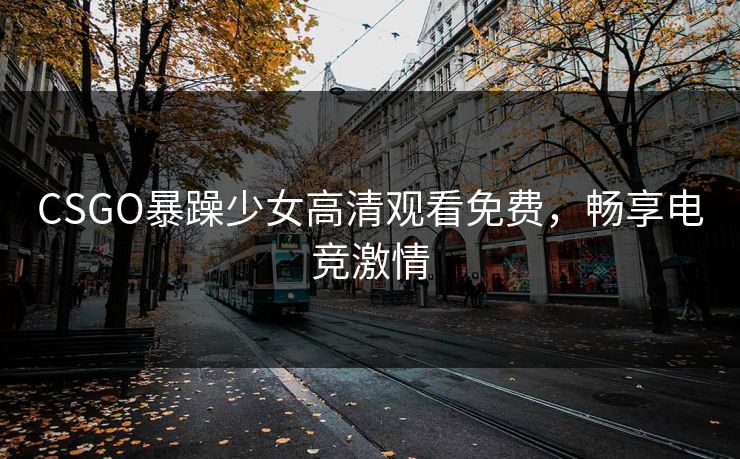 CSGO暴躁少女高清观看免费，畅享电竞激情
