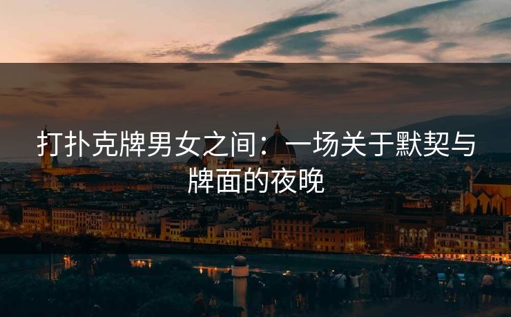 打扑克牌男女之间：一场关于默契与牌面的夜晚