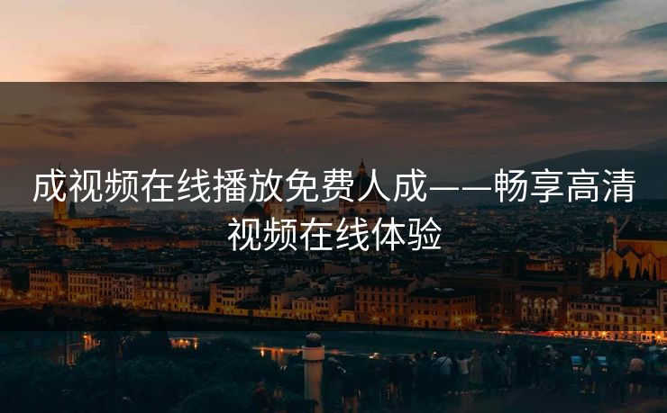 成视频在线播放免费人成——畅享高清视频在线体验
