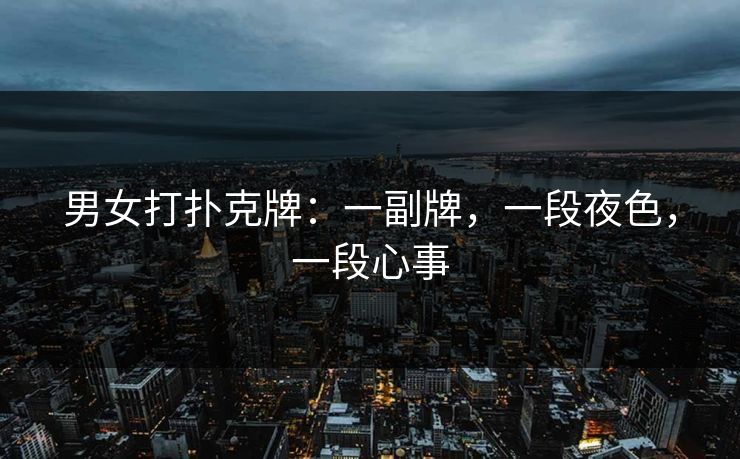 男女打扑克牌：一副牌，一段夜色，一段心事