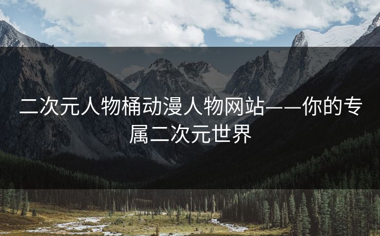 二次元人物桶动漫人物网站——你的专属二次元世界