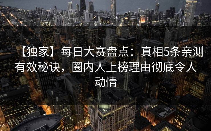 【独家】每日大赛盘点：真相5条亲测有效秘诀，圈内人上榜理由彻底令人动情