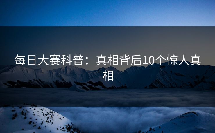 每日大赛科普：真相背后10个惊人真相