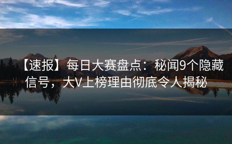 【速报】每日大赛盘点：秘闻9个隐藏信号，大V上榜理由彻底令人揭秘