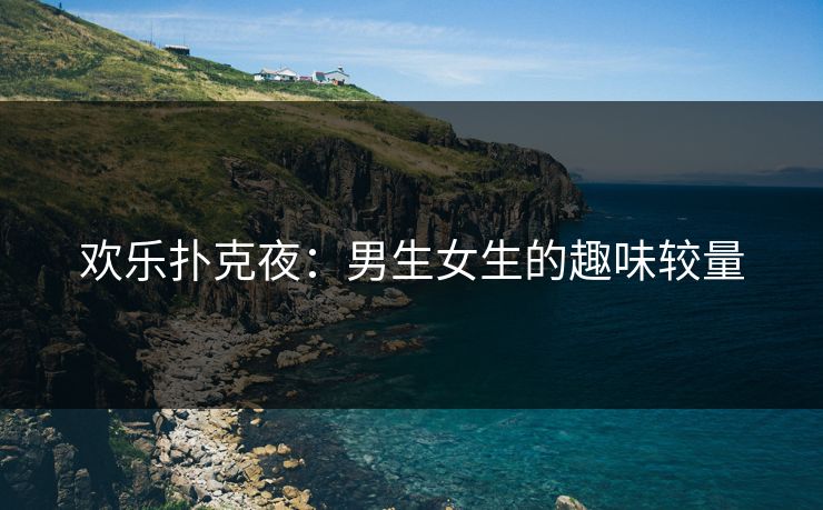 欢乐扑克夜：男生女生的趣味较量
