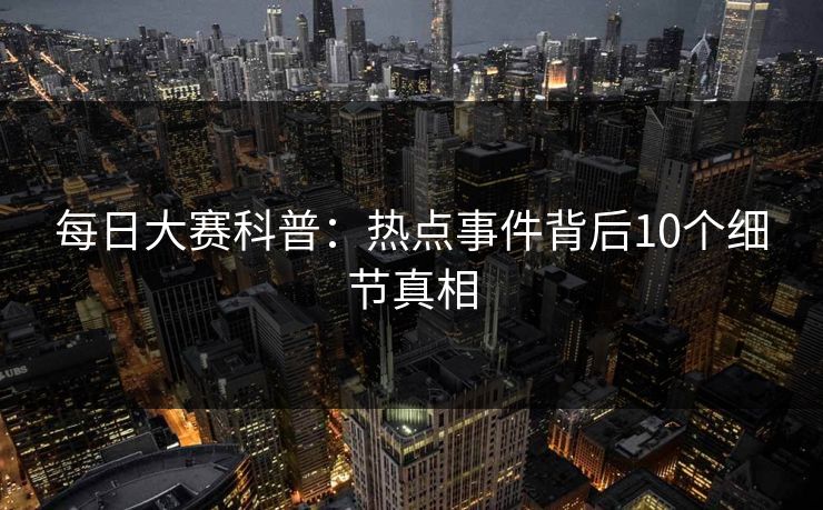 每日大赛科普：热点事件背后10个细节真相