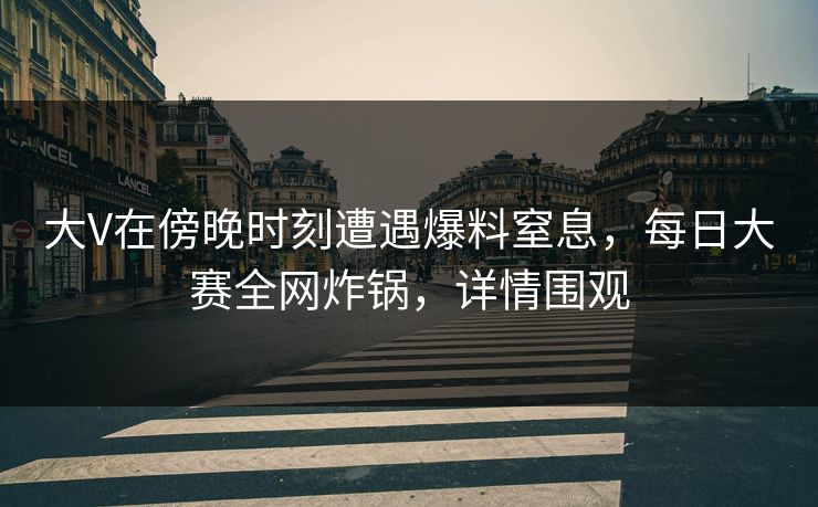 大V在傍晚时刻遭遇爆料窒息，每日大赛全网炸锅，详情围观