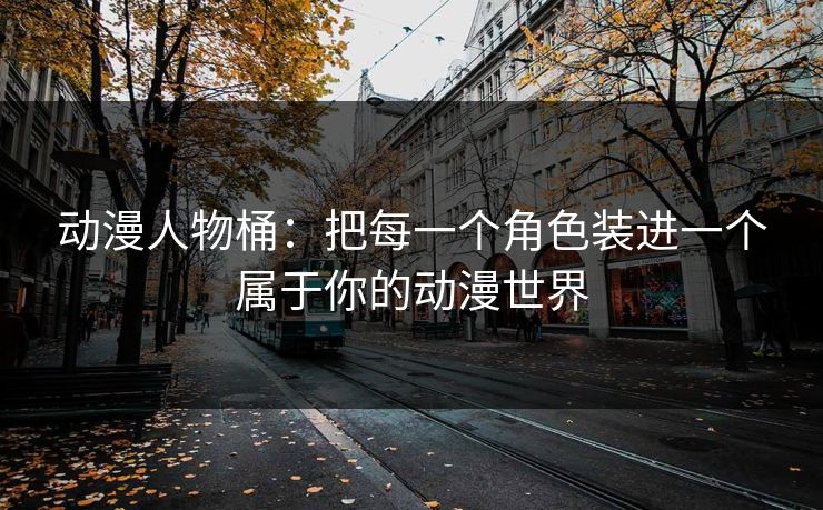 动漫人物桶：把每一个角色装进一个属于你的动漫世界