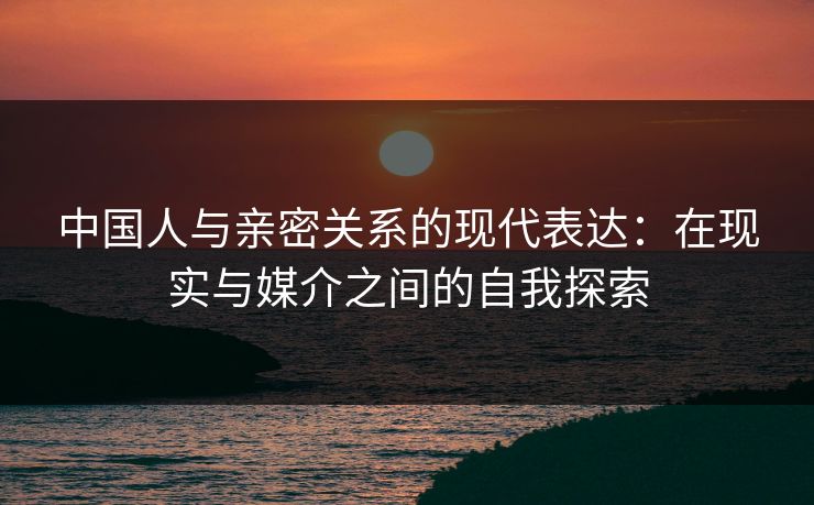 中国人与亲密关系的现代表达：在现实与媒介之间的自我探索
