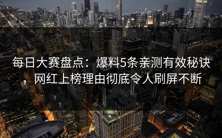 每日大赛盘点：爆料5条亲测有效秘诀，网红上榜理由彻底令人刷屏不断