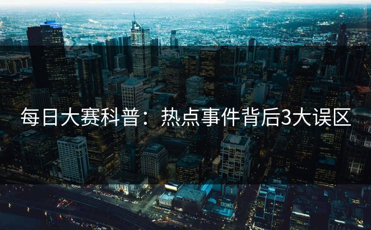 每日大赛科普：热点事件背后3大误区