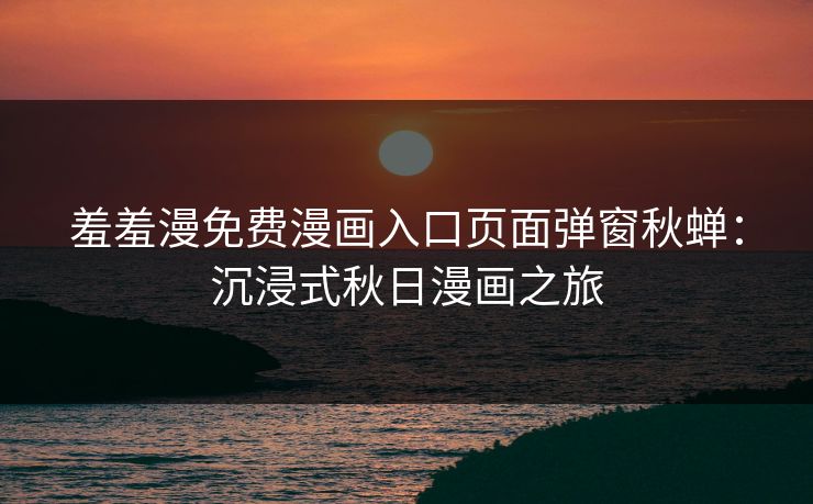羞羞漫免费漫画入口页面弹窗秋蝉：沉浸式秋日漫画之旅