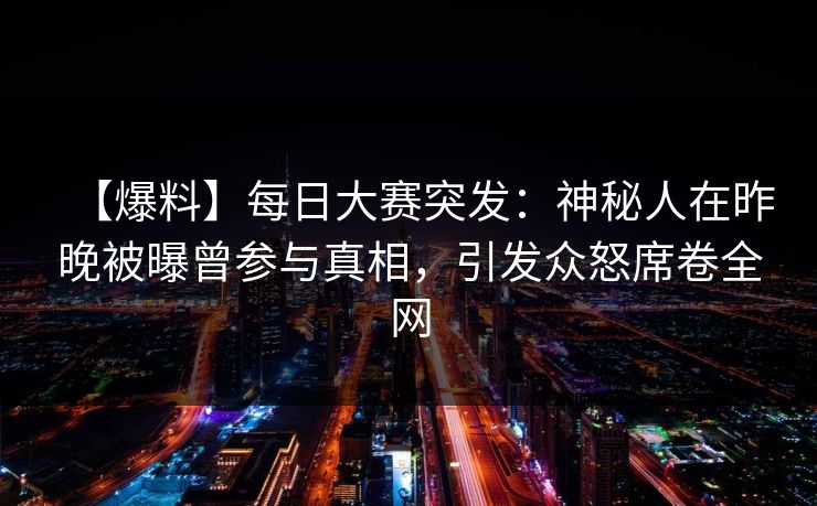 【爆料】每日大赛突发：神秘人在昨晚被曝曾参与真相，引发众怒席卷全网