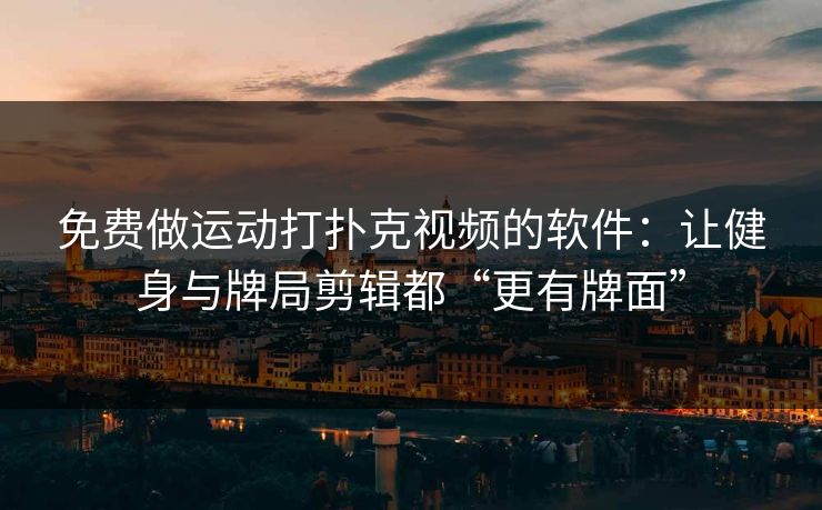免费做运动打扑克视频的软件：让健身与牌局剪辑都“更有牌面”
