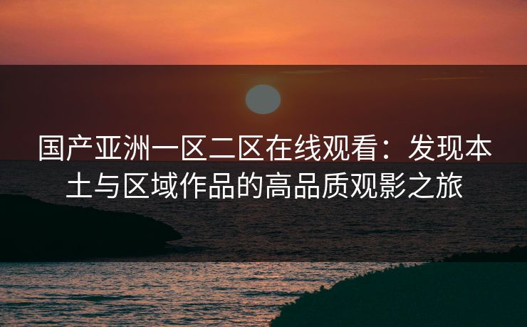国产亚洲一区二区在线观看：发现本土与区域作品的高品质观影之旅