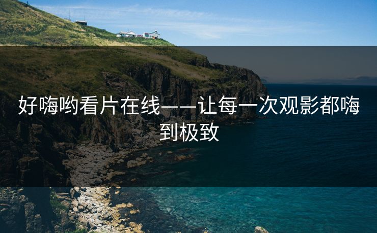 好嗨哟看片在线——让每一次观影都嗨到极致