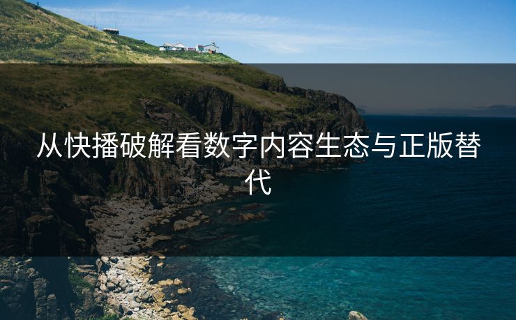 从快播破解看数字内容生态与正版替代
