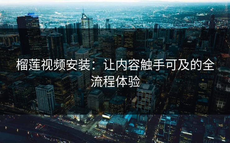 榴莲视频安装：让内容触手可及的全流程体验