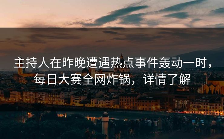 主持人在昨晚遭遇热点事件轰动一时，每日大赛全网炸锅，详情了解