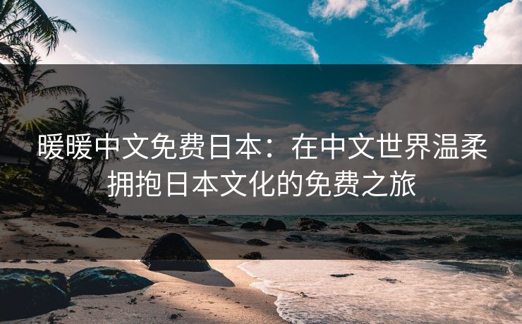 暖暖中文免费日本：在中文世界温柔拥抱日本文化的免费之旅