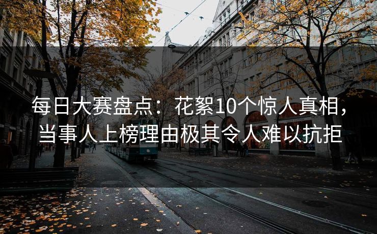 每日大赛盘点：花絮10个惊人真相，当事人上榜理由极其令人难以抗拒