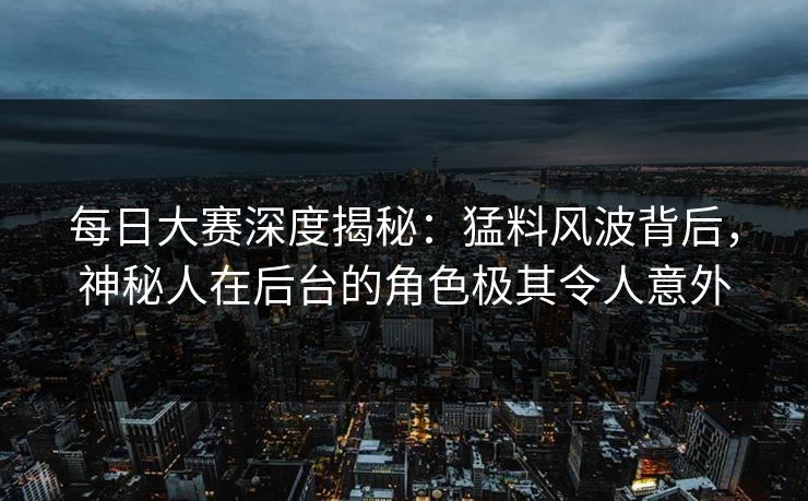 每日大赛深度揭秘：猛料风波背后，神秘人在后台的角色极其令人意外
