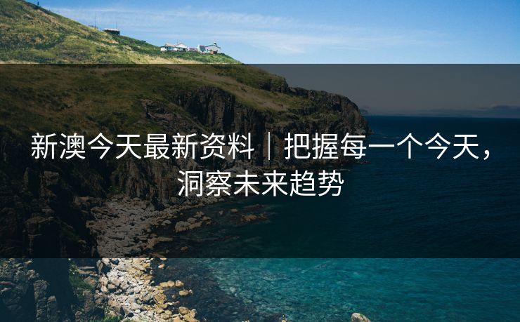 新澳今天最新资料｜把握每一个今天，洞察未来趋势