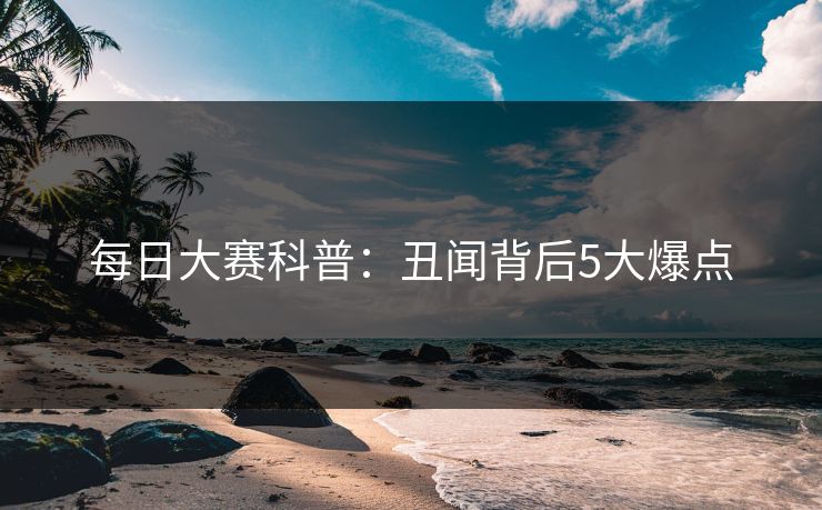 每日大赛科普：丑闻背后5大爆点