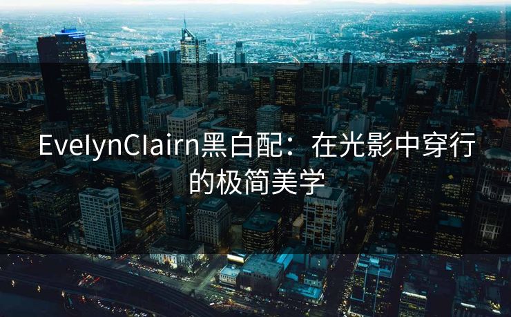 EveIynCIairn黑白配：在光影中穿行的极简美学