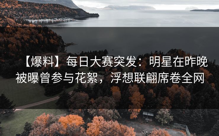 【爆料】每日大赛突发：明星在昨晚被曝曾参与花絮，浮想联翩席卷全网