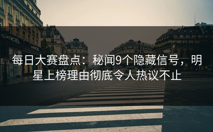 每日大赛盘点：秘闻9个隐藏信号，明星上榜理由彻底令人热议不止