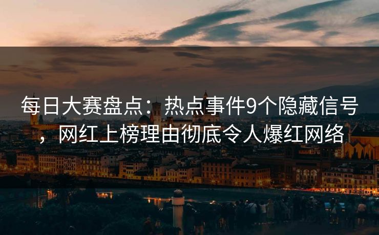 每日大赛盘点：热点事件9个隐藏信号，网红上榜理由彻底令人爆红网络