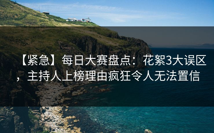 【紧急】每日大赛盘点：花絮3大误区，主持人上榜理由疯狂令人无法置信