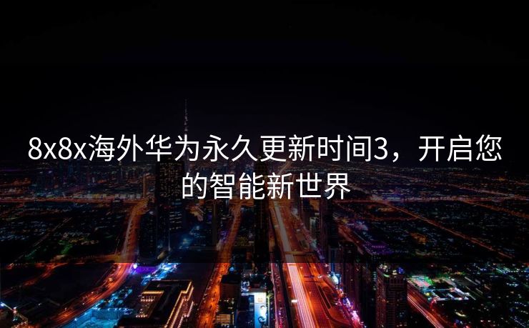 8x8x海外华为永久更新时间3，开启您的智能新世界