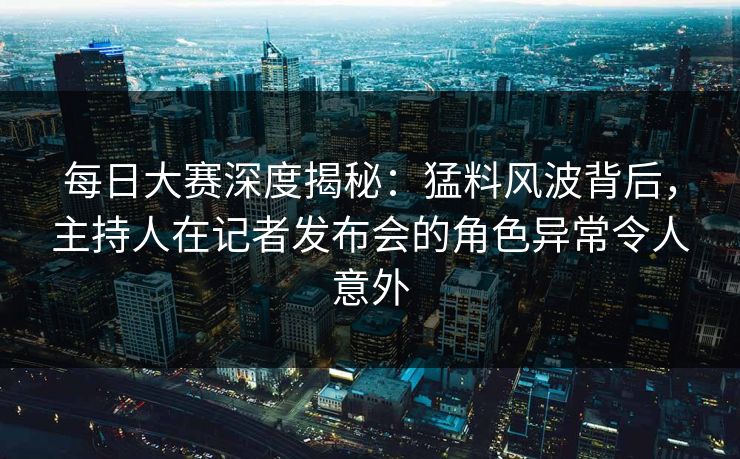 每日大赛深度揭秘：猛料风波背后，主持人在记者发布会的角色异常令人意外