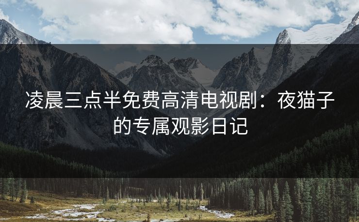 凌晨三点半免费高清电视剧：夜猫子的专属观影日记