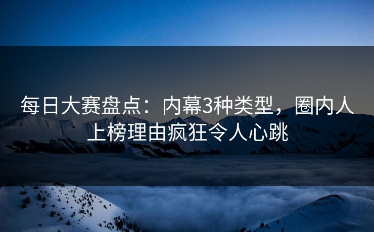 每日大赛盘点：内幕3种类型，圈内人上榜理由疯狂令人心跳