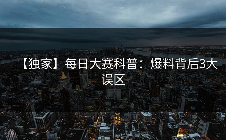 【独家】每日大赛科普：爆料背后3大误区
